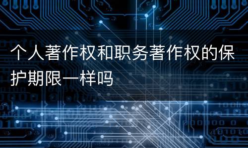 个人著作权和职务著作权的保护期限一样吗