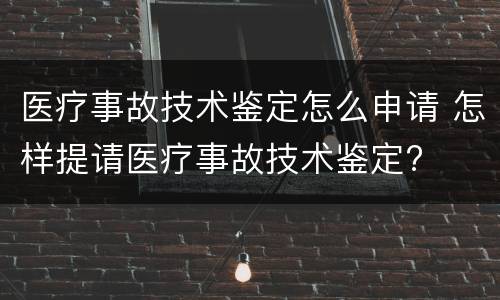 医疗事故技术鉴定怎么申请 怎样提请医疗事故技术鉴定?