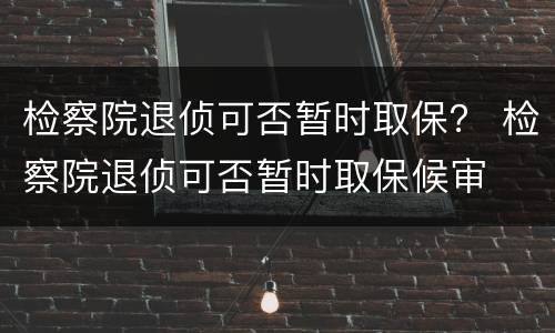 检察院退侦可否暂时取保？ 检察院退侦可否暂时取保候审