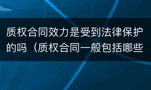 质权合同效力是受到法律保护的吗（质权合同一般包括哪些条款?）