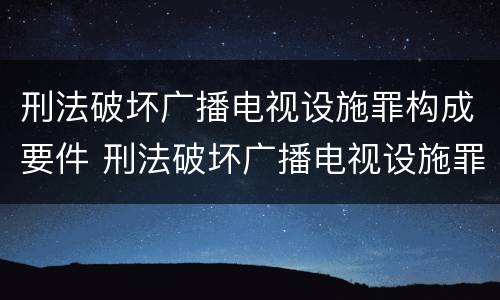 刑法破坏广播电视设施罪构成要件 刑法破坏广播电视设施罪构成要件有哪些