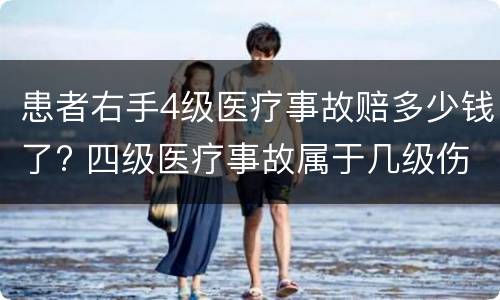 患者右手4级医疗事故赔多少钱了? 四级医疗事故属于几级伤残