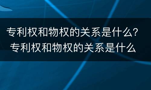 专利权和物权的关系是什么？ 专利权和物权的关系是什么