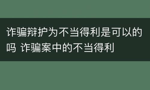 诈骗辩护为不当得利是可以的吗 诈骗案中的不当得利