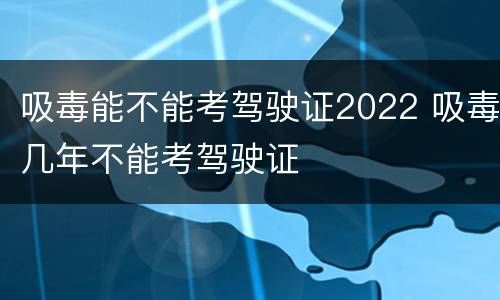 吸毒能不能考驾驶证2022 吸毒几年不能考驾驶证