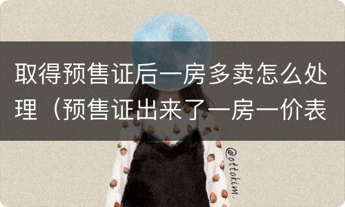 取得预售证后一房多卖怎么处理（预售证出来了一房一价表会出来吗）