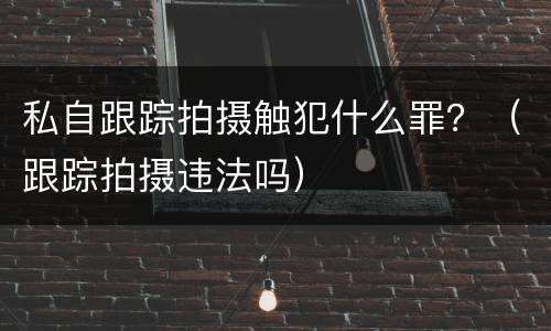 私自跟踪拍摄触犯什么罪？（跟踪拍摄违法吗）