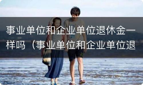 事业单位和企业单位退休金一样吗（事业单位和企业单位退休金一样吗）