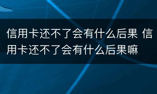 信用卡还不了会有什么后果 信用卡还不了会有什么后果嘛