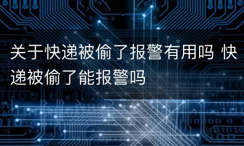 关于快递被偷了报警有用吗 快递被偷了能报警吗