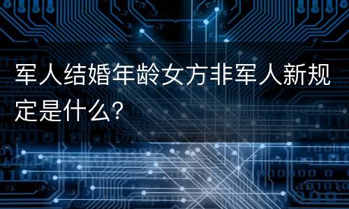 军人结婚年龄女方非军人新规定是什么？