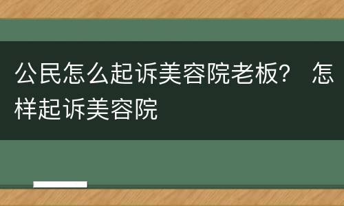 公民怎么起诉美容院老板？ 怎样起诉美容院