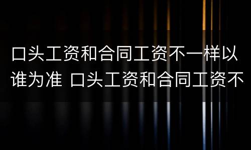 口头工资和合同工资不一样以谁为准 口头工资和合同工资不一样以谁为准确