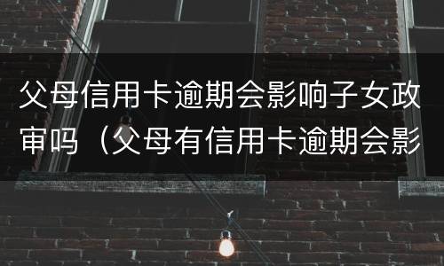 父母信用卡逾期会影响子女政审吗（父母有信用卡逾期会影响孩子考公务员吗）