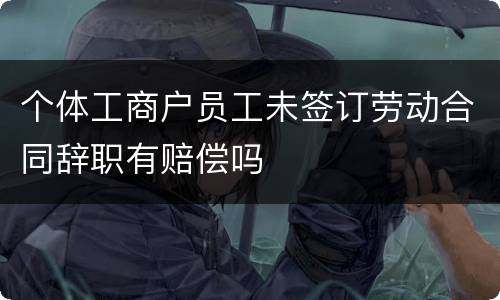 个体工商户员工未签订劳动合同辞职有赔偿吗
