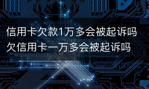 信用卡欠款1万多会被起诉吗 欠信用卡一万多会被起诉吗