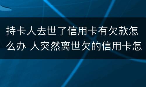 持卡人去世了信用卡有欠款怎么办 人突然离世欠的信用卡怎么办