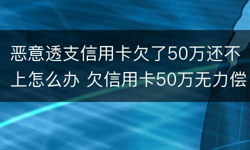 恶意透支信用卡欠了50万还不上怎么办 欠信用卡50万无力偿还怎么办