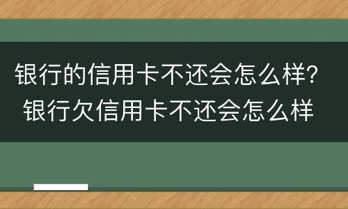 银行的信用卡不还会怎么样？ 银行欠信用卡不还会怎么样