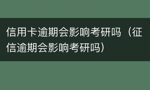信用卡逾期会影响考研吗（征信逾期会影响考研吗）