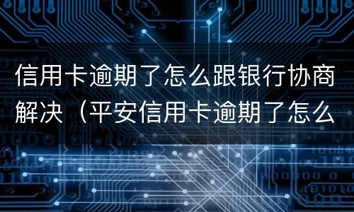 信用卡逾期了怎么跟银行协商解决（平安信用卡逾期了怎么跟银行协商解决）