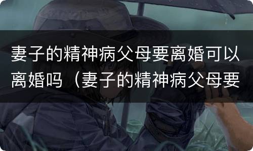 妻子的精神病父母要离婚可以离婚吗（妻子的精神病父母要离婚可以离婚吗知乎）