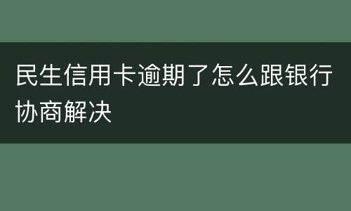 民生信用卡逾期了怎么跟银行协商解决