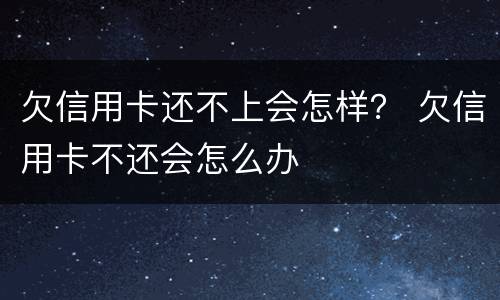 欠信用卡还不上会怎样？ 欠信用卡不还会怎么办