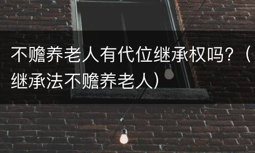 不赡养老人有代位继承权吗?（继承法不赡养老人）
