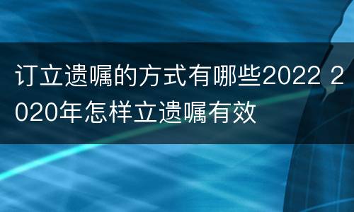 订立遗嘱的方式有哪些2022 2020年怎样立遗嘱有效