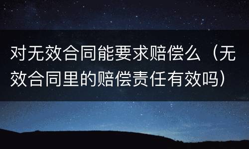 对无效合同能要求赔偿么（无效合同里的赔偿责任有效吗）