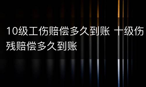 10级工伤赔偿多久到账 十级伤残赔偿多久到账