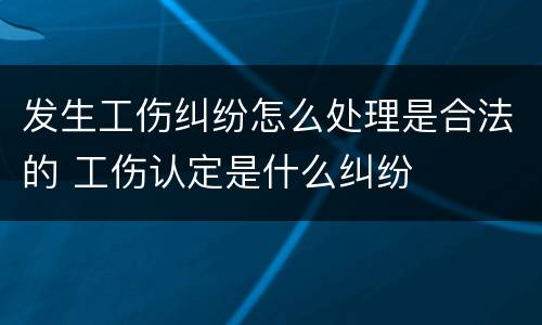 发生工伤纠纷怎么处理是合法的 工伤认定是什么纠纷