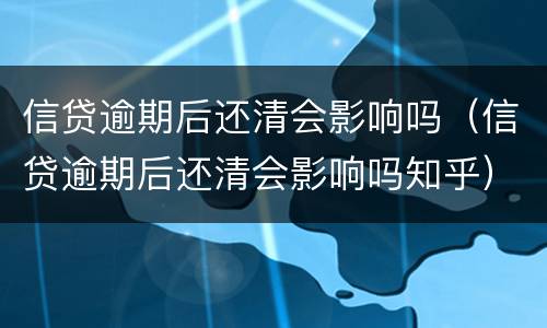 信贷逾期后还清会影响吗（信贷逾期后还清会影响吗知乎）