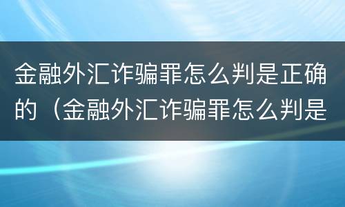 金融外汇诈骗罪怎么判是正确的（金融外汇诈骗罪怎么判是正确的呢）