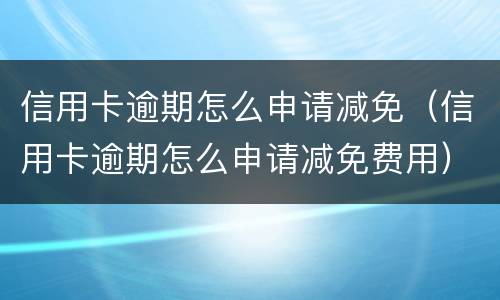 信用卡逾期怎么申请减免（信用卡逾期怎么申请减免费用）