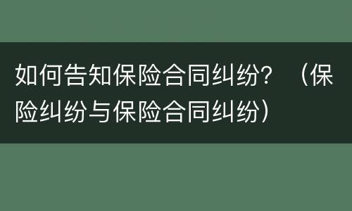 如何告知保险合同纠纷？（保险纠纷与保险合同纠纷）