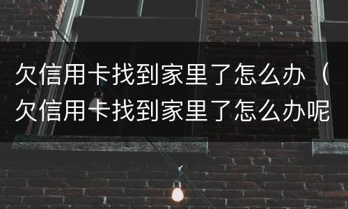 欠信用卡找到家里了怎么办（欠信用卡找到家里了怎么办呢）