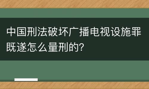 中国刑法破坏广播电视设施罪既遂怎么量刑的？