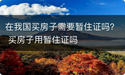 在我国买房子需要暂住证吗？ 买房子用暂住证吗
