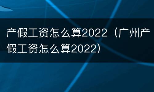 产假工资怎么算2022（广州产假工资怎么算2022）