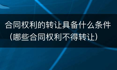 合同权利的转让具备什么条件（哪些合同权利不得转让）