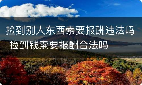 捡到别人东西索要报酬违法吗 捡到钱索要报酬合法吗