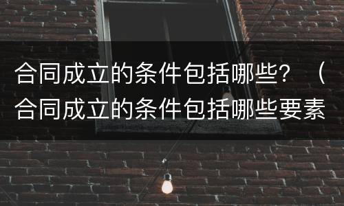 合同成立的条件包括哪些？（合同成立的条件包括哪些要素）