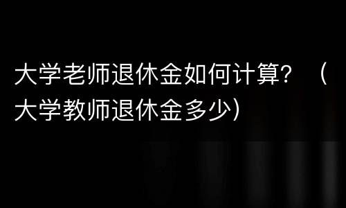大学老师退休金如何计算？（大学教师退休金多少）