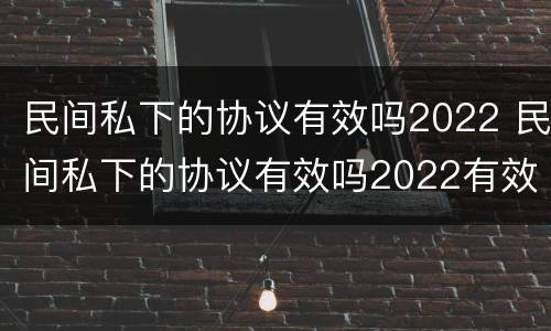 民间私下的协议有效吗2022 民间私下的协议有效吗2022有效吗