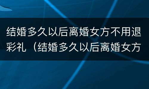 结婚多久以后离婚女方不用退彩礼（结婚多久以后离婚女方不用退彩礼钱）