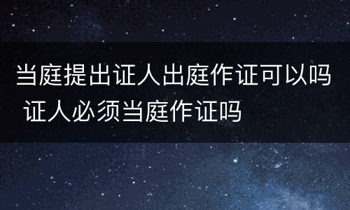 当庭提出证人出庭作证可以吗 证人必须当庭作证吗