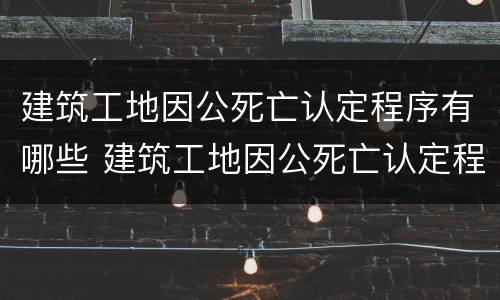 建筑工地因公死亡认定程序有哪些 建筑工地因公死亡认定程序有哪些规定