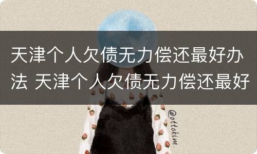 天津个人欠债无力偿还最好办法 天津个人欠债无力偿还最好办法是什么